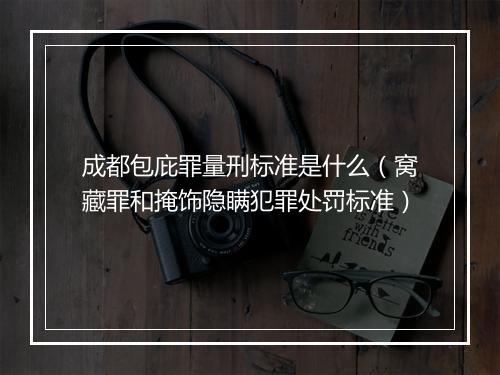 成都包庇罪量刑标准是什么（窝藏罪和掩饰隐瞒犯罪处罚标准）