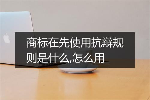 商标在先使用抗辩规则是什么,怎么用