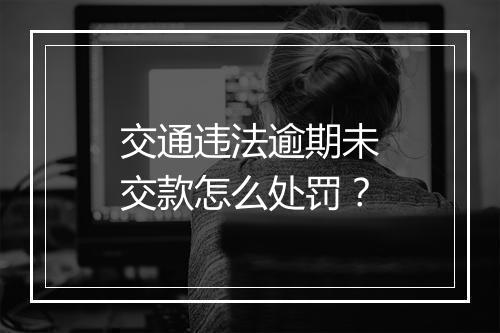 交通违法逾期未交款怎么处罚？