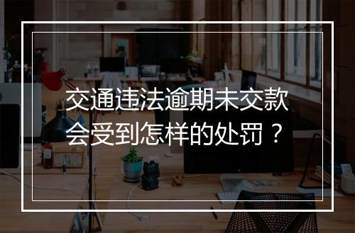 交通违法逾期未交款会受到怎样的处罚？