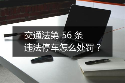 交通法第 56 条违法停车怎么处罚？