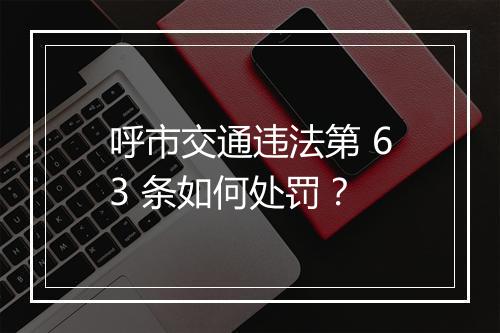 呼市交通违法第 63 条如何处罚？
