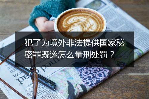 犯了为境外非法提供国家秘密罪既遂怎么量刑处罚？