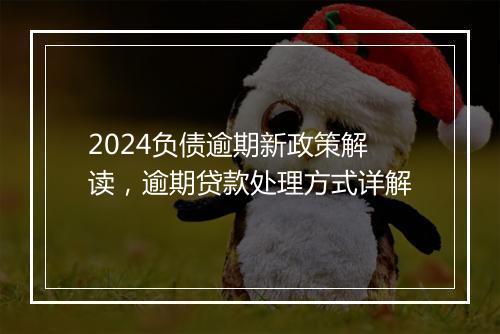 2024负债逾期新政策解读，逾期贷款处理方式详解