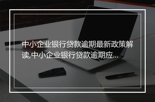 中小企业银行贷款逾期最新政策解读,中小企业银行贷款逾期应对策略