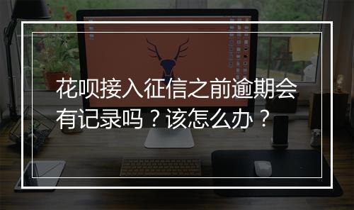 花呗接入征信之前逾期会有记录吗？该怎么办？