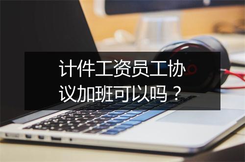 计件工资员工协议加班可以吗？