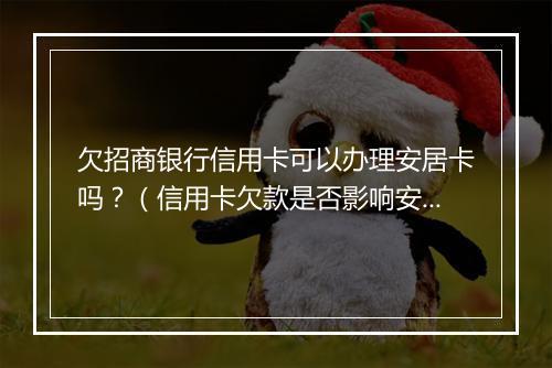 欠招商银行信用卡可以办理安居卡吗？（信用卡欠款是否影响安居卡申办）