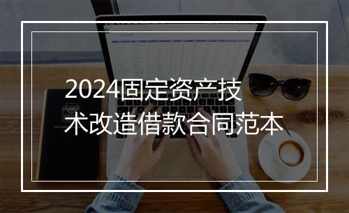 2024固定资产技术改造借款合同范本