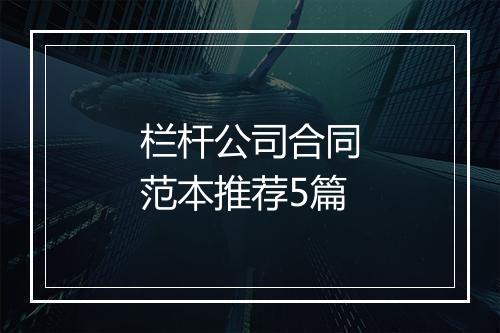 栏杆公司合同范本推荐5篇