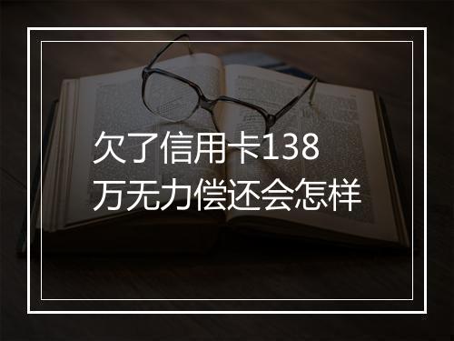 欠了信用卡138万无力偿还会怎样