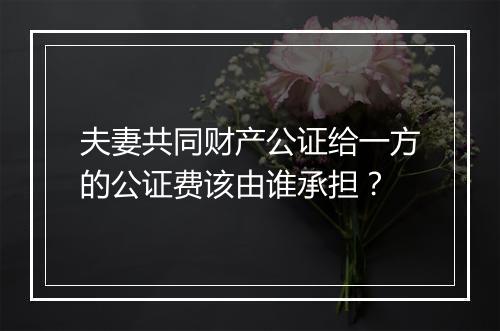 夫妻共同财产公证给一方的公证费该由谁承担？