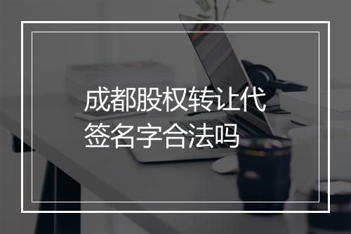 成都股权转让代签名字合法吗