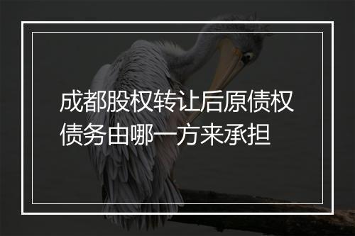 成都股权转让后原债权债务由哪一方来承担