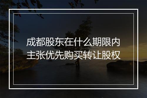 成都股东在什么期限内主张优先购买转让股权