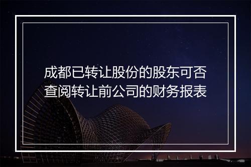 成都已转让股份的股东可否查阅转让前公司的财务报表