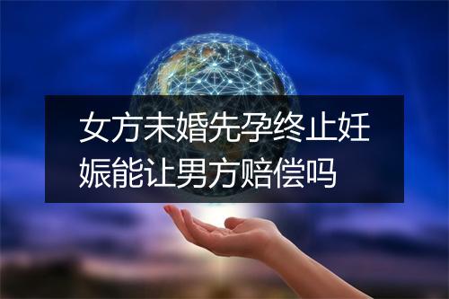 女方未婚先孕终止妊娠能让男方赔偿吗