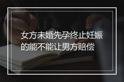 女方未婚先孕终止妊娠的能不能让男方赔偿