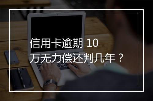 信用卡逾期 10 万无力偿还判几年？