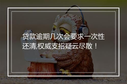 贷款逾期几次会要求一次性还清,权威支招疑云尽散！