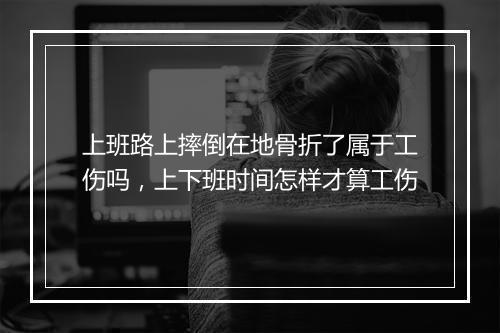 上班路上摔倒在地骨折了属于工伤吗，上下班时间怎样才算工伤