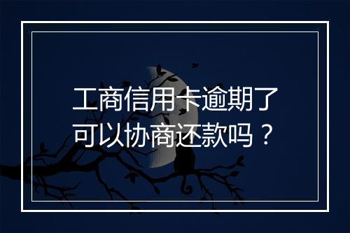 工商信用卡逾期了可以协商还款吗？