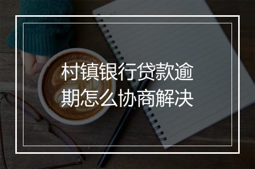村镇银行贷款逾期怎么协商解决