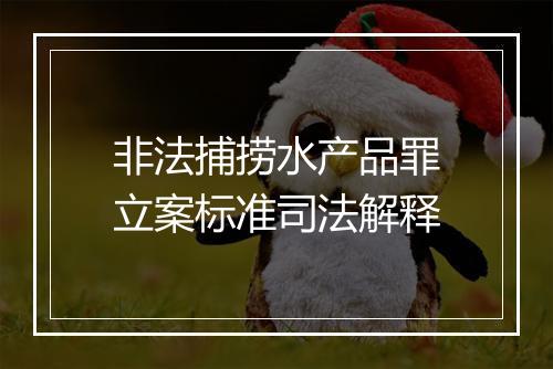 非法捕捞水产品罪立案标准司法解释