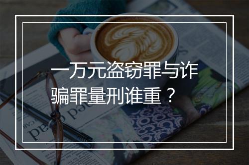 一万元盗窃罪与诈骗罪量刑谁重？