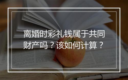 离婚时彩礼钱属于共同财产吗？该如何计算？