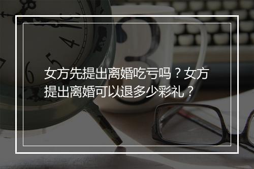 女方先提出离婚吃亏吗？女方提出离婚可以退多少彩礼？