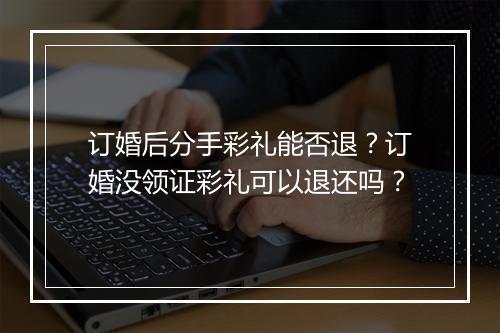 订婚后分手彩礼能否退？订婚没领证彩礼可以退还吗？