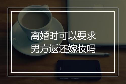 离婚时可以要求男方返还嫁妆吗