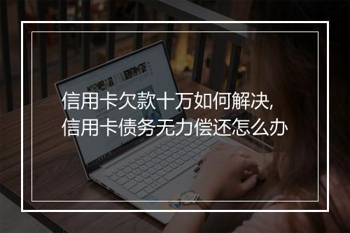 信用卡欠款十万如何解决,信用卡债务无力偿还怎么办