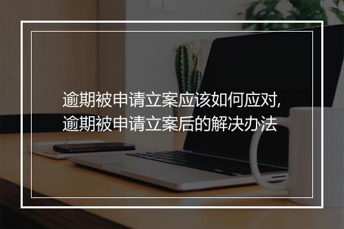 逾期被申请立案应该如何应对,逾期被申请立案后的解决办法