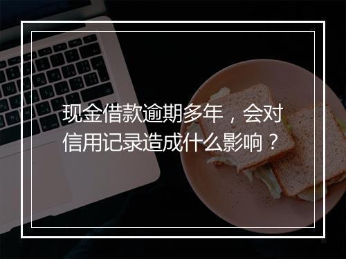 现金借款逾期多年，会对信用记录造成什么影响？
