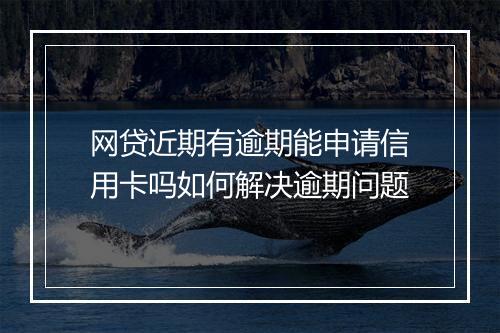 网贷近期有逾期能申请信用卡吗如何解决逾期问题
