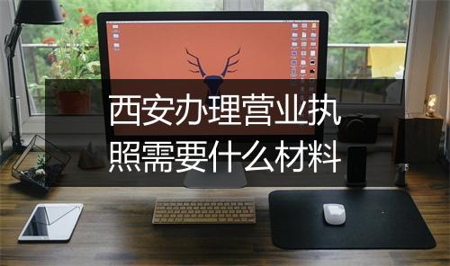 西安办理营业执照需要什么材料