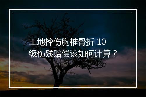 工地摔伤胸椎骨折 10 级伤残赔偿该如何计算？