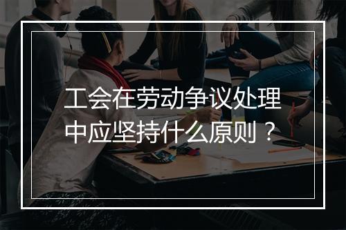 工会在劳动争议处理中应坚持什么原则？