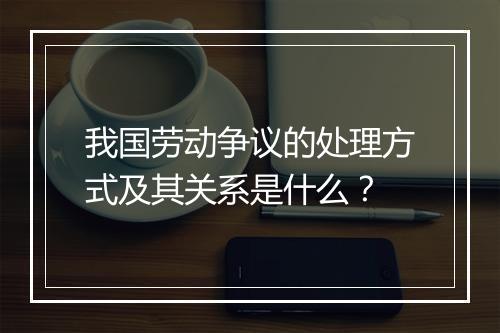 我国劳动争议的处理方式及其关系是什么？
