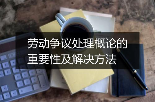 劳动争议处理概论的重要性及解决方法