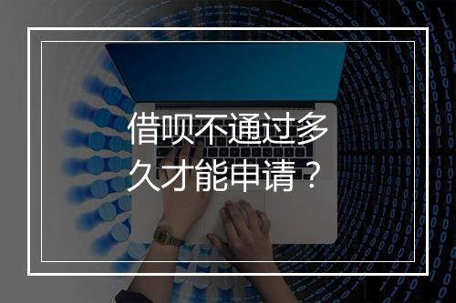 借呗不通过多久才能申请？