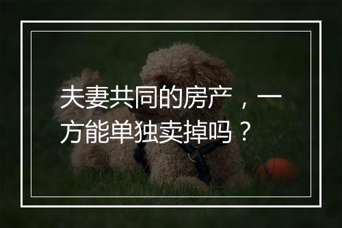 夫妻共同的房产，一方能单独卖掉吗？