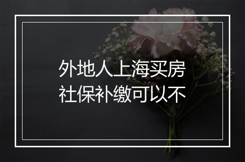 外地人上海买房社保补缴可以不