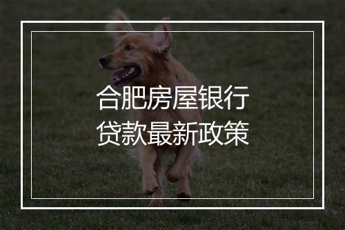 合肥房屋银行贷款最新政策