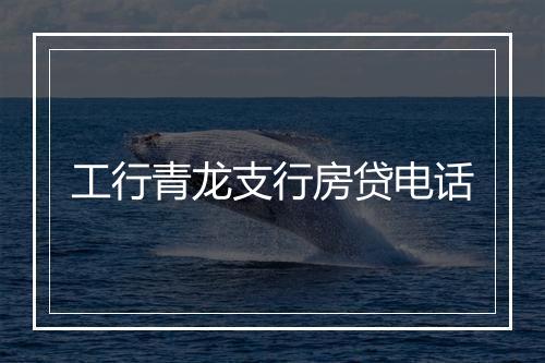 工行青龙支行房贷电话
