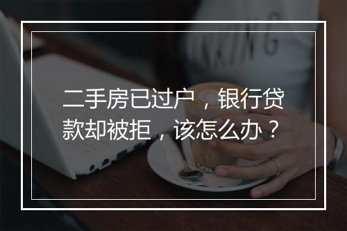 二手房已过户，银行贷款却被拒，该怎么办？