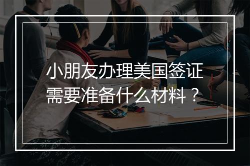 小朋友办理美国签证需要准备什么材料？