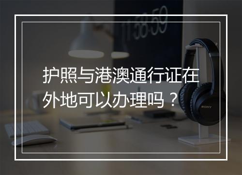 护照与港澳通行证在外地可以办理吗？